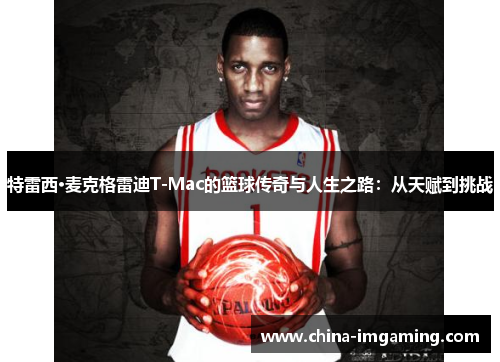 特雷西·麦克格雷迪T-Mac的篮球传奇与人生之路：从天赋到挑战